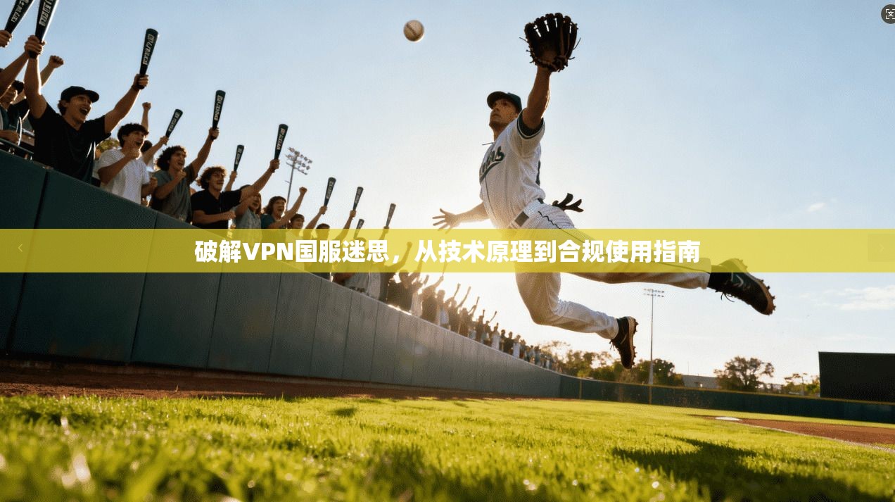 破解VPN国服迷思，从技术原理到合规使用指南