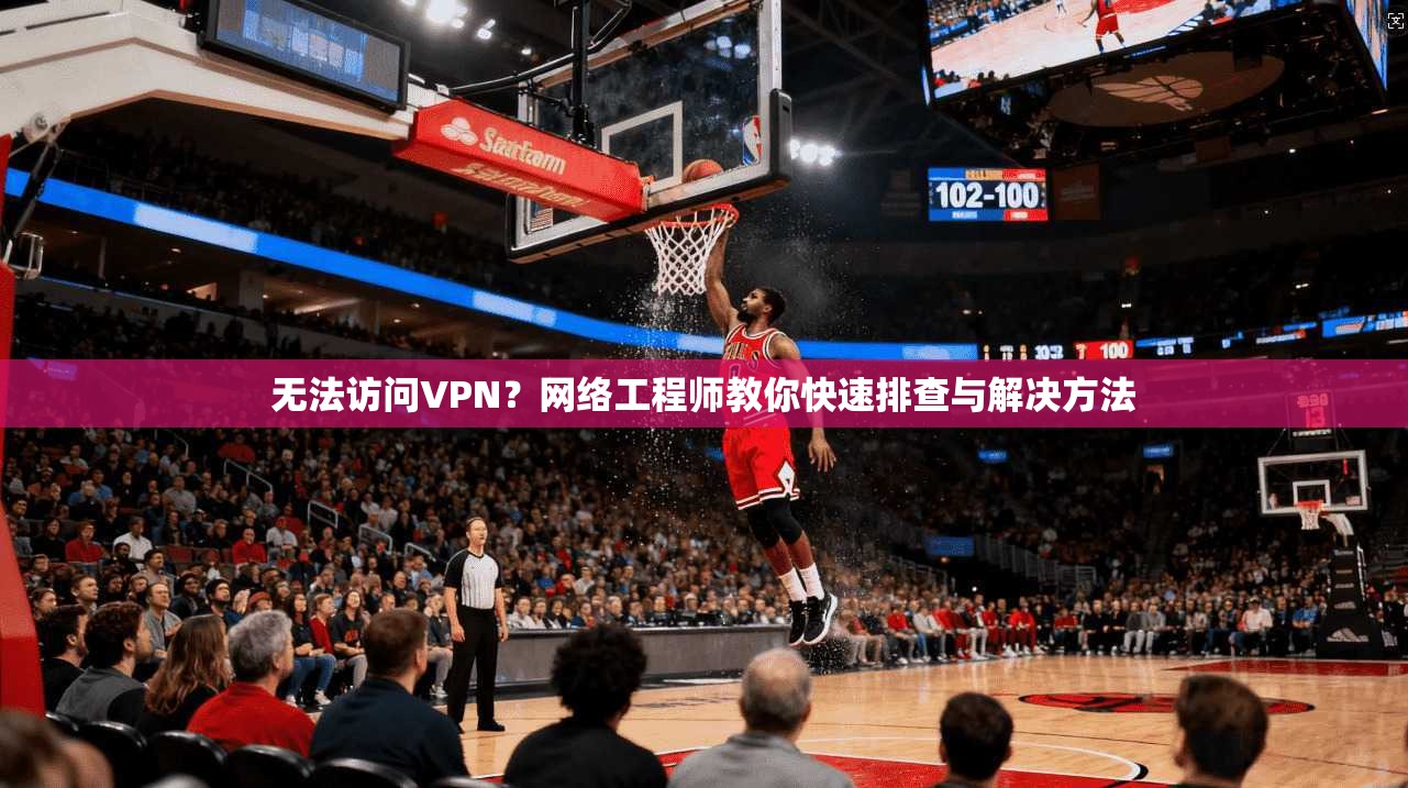 无法访问VPN？网络工程师教你快速排查与解决方法
