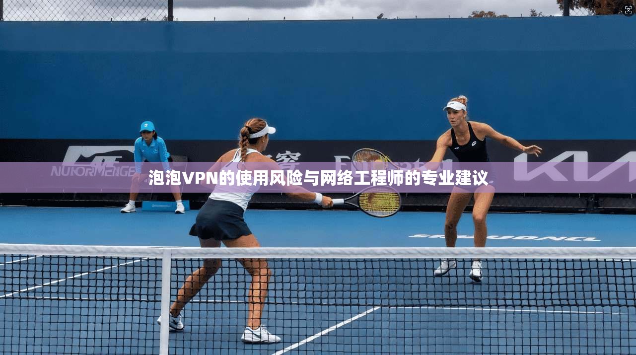 泡泡VPN的使用风险与网络工程师的专业建议