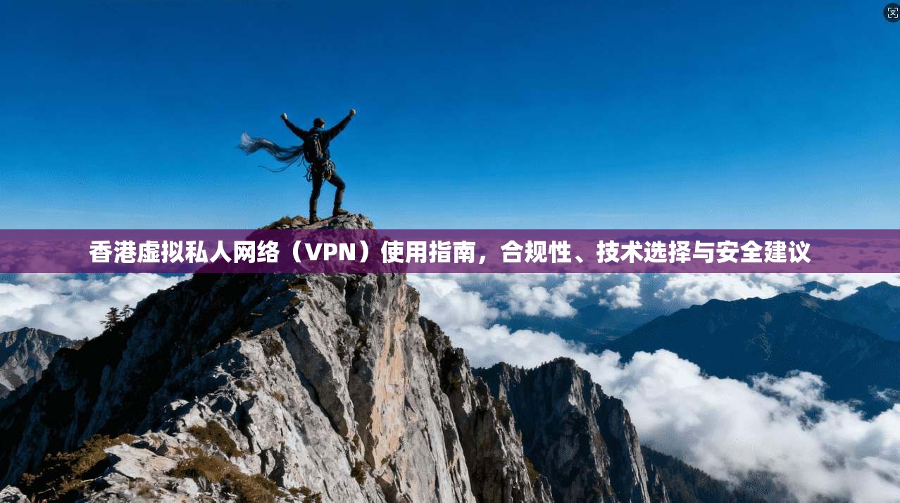 香港虚拟私人网络（VPN）使用指南，合规性、技术选择与安全建议