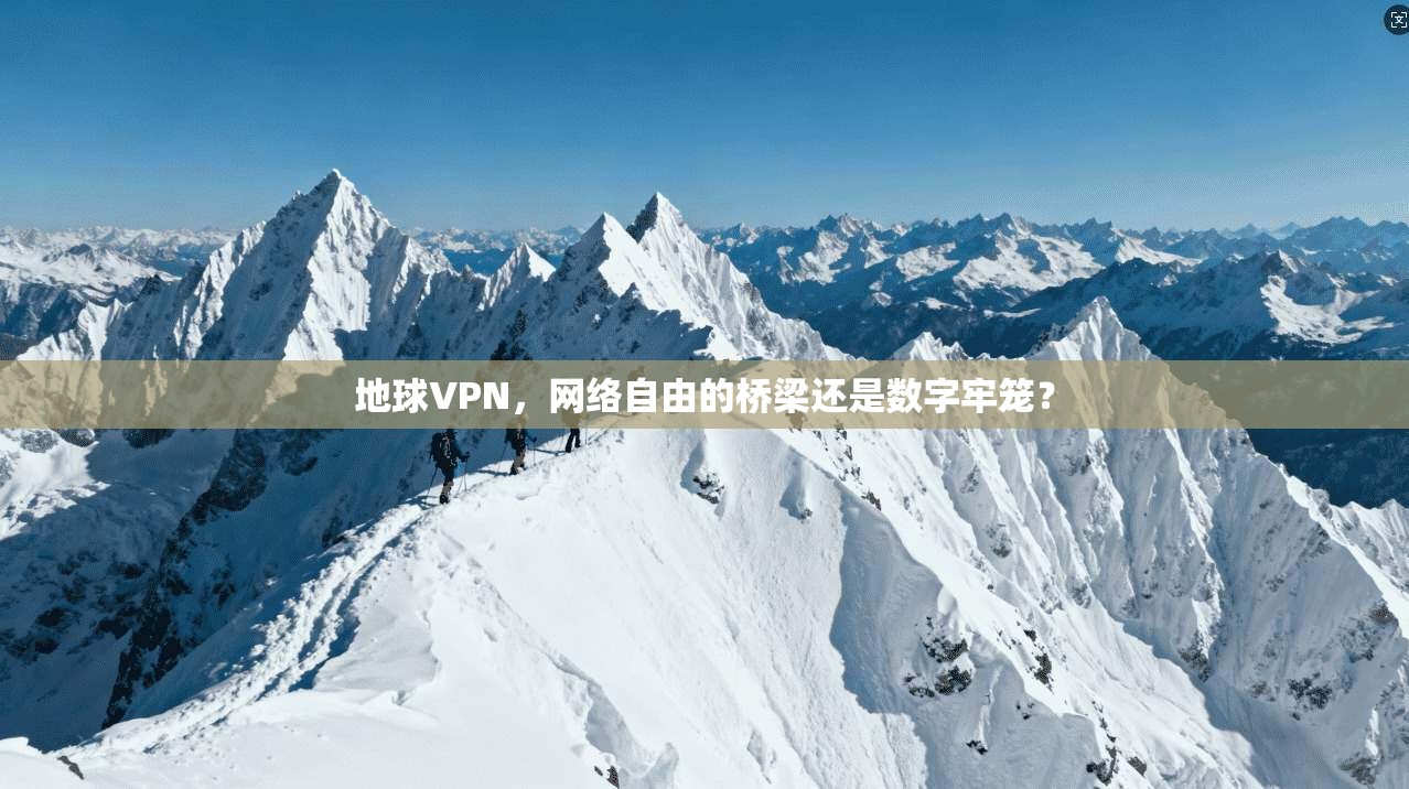 地球VPN，网络自由的桥梁还是数字牢笼？