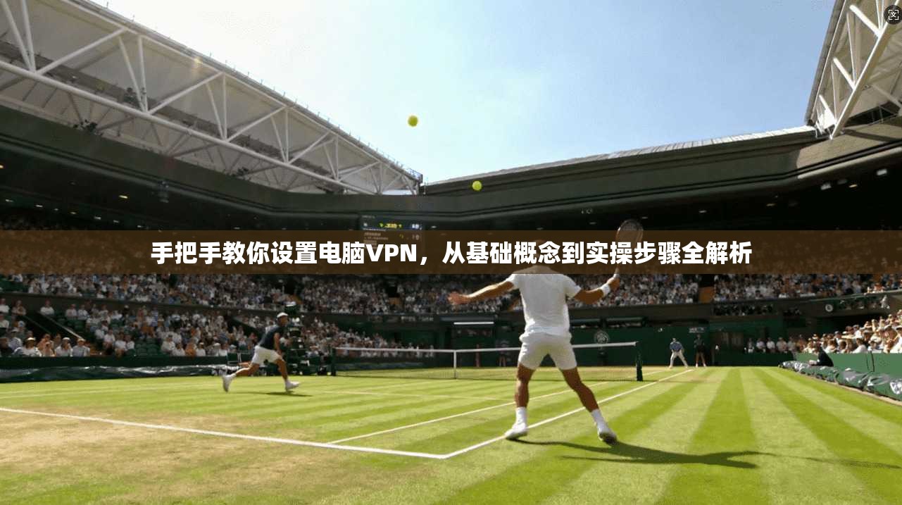 手把手教你设置电脑VPN，从基础概念到实操步骤全解析