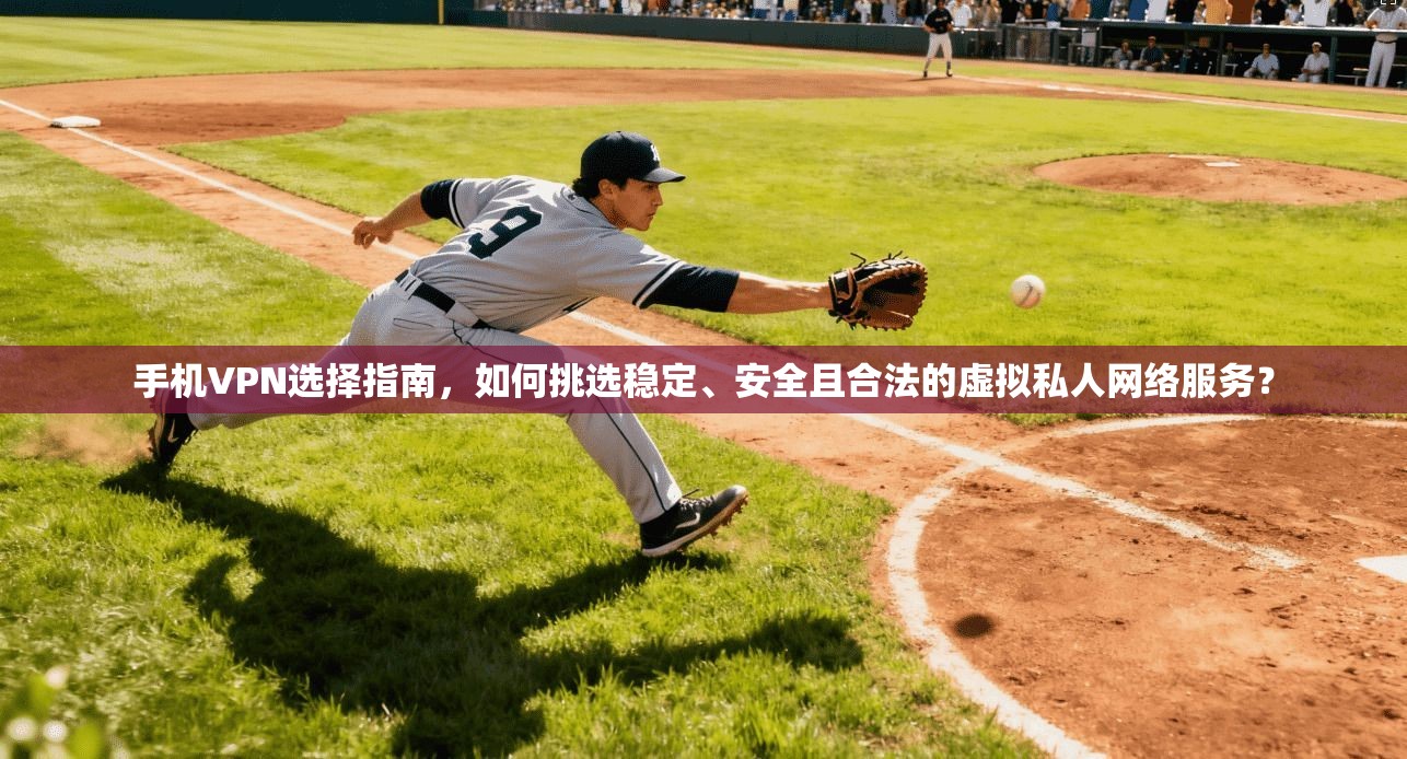 手机VPN选择指南，如何挑选稳定、安全且合法的虚拟私人网络服务？