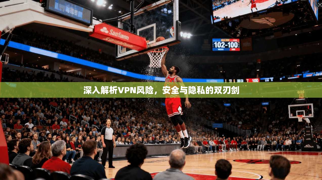 深入解析VPN风险，安全与隐私的双刃剑