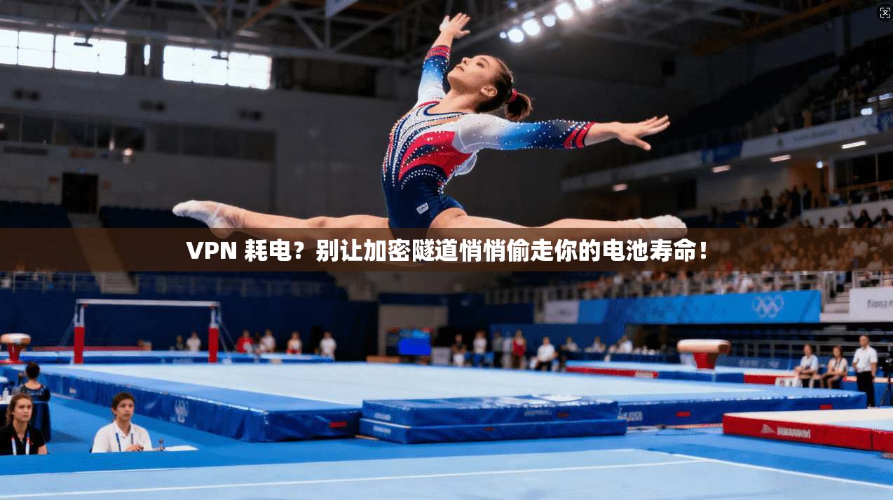 VPN 耗电？别让加密隧道悄悄偷走你的电池寿命！