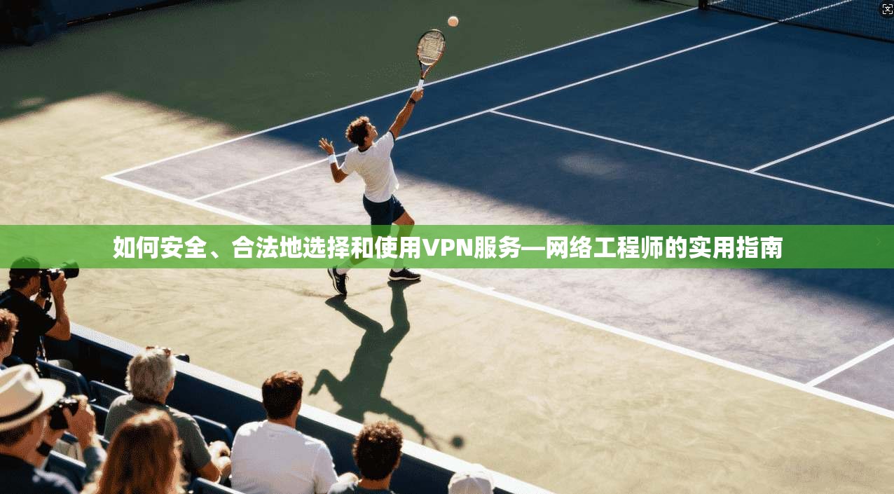 如何安全、合法地选择和使用VPN服务—网络工程师的实用指南