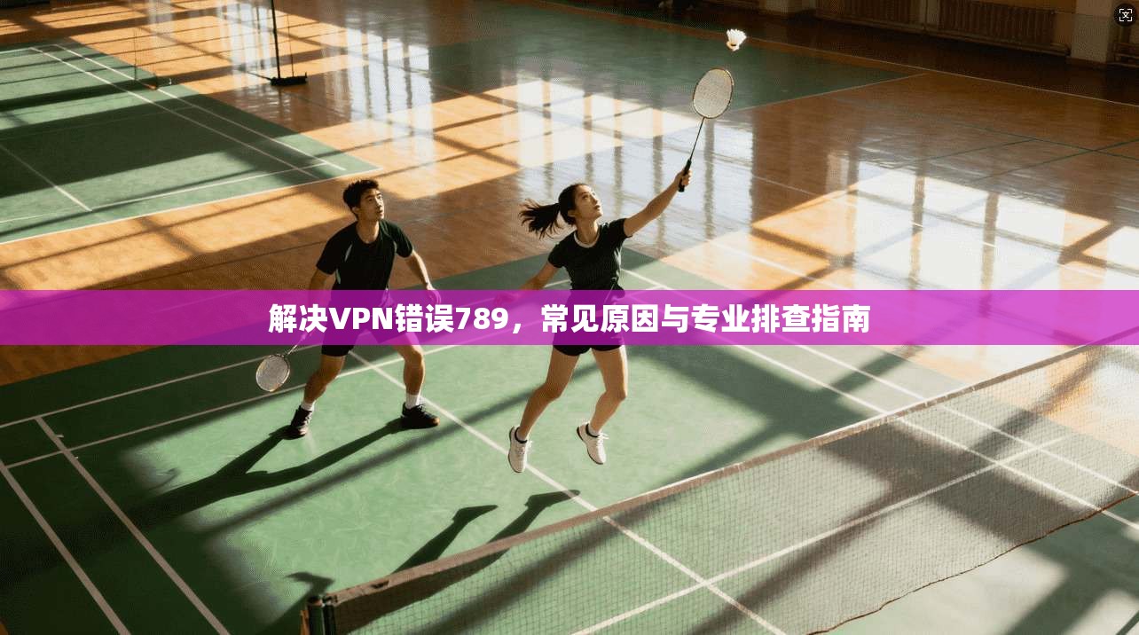 解决VPN错误789，常见原因与专业排查指南