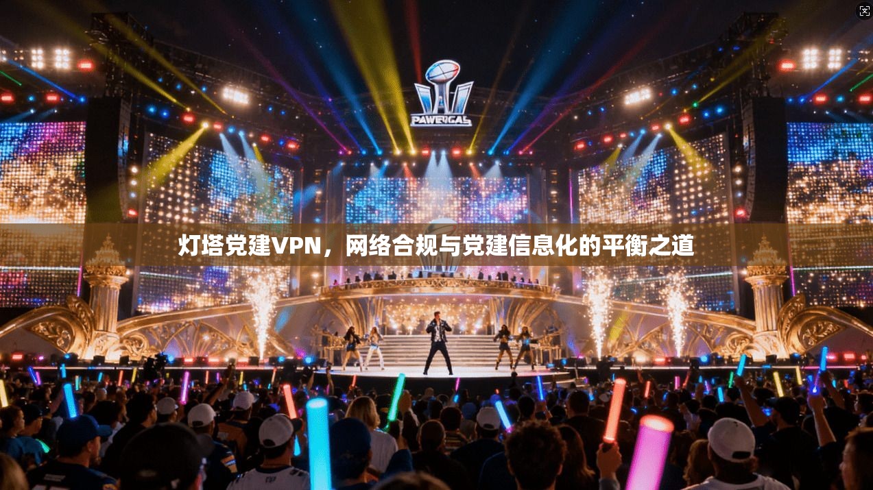 灯塔党建VPN，网络合规与党建信息化的平衡之道