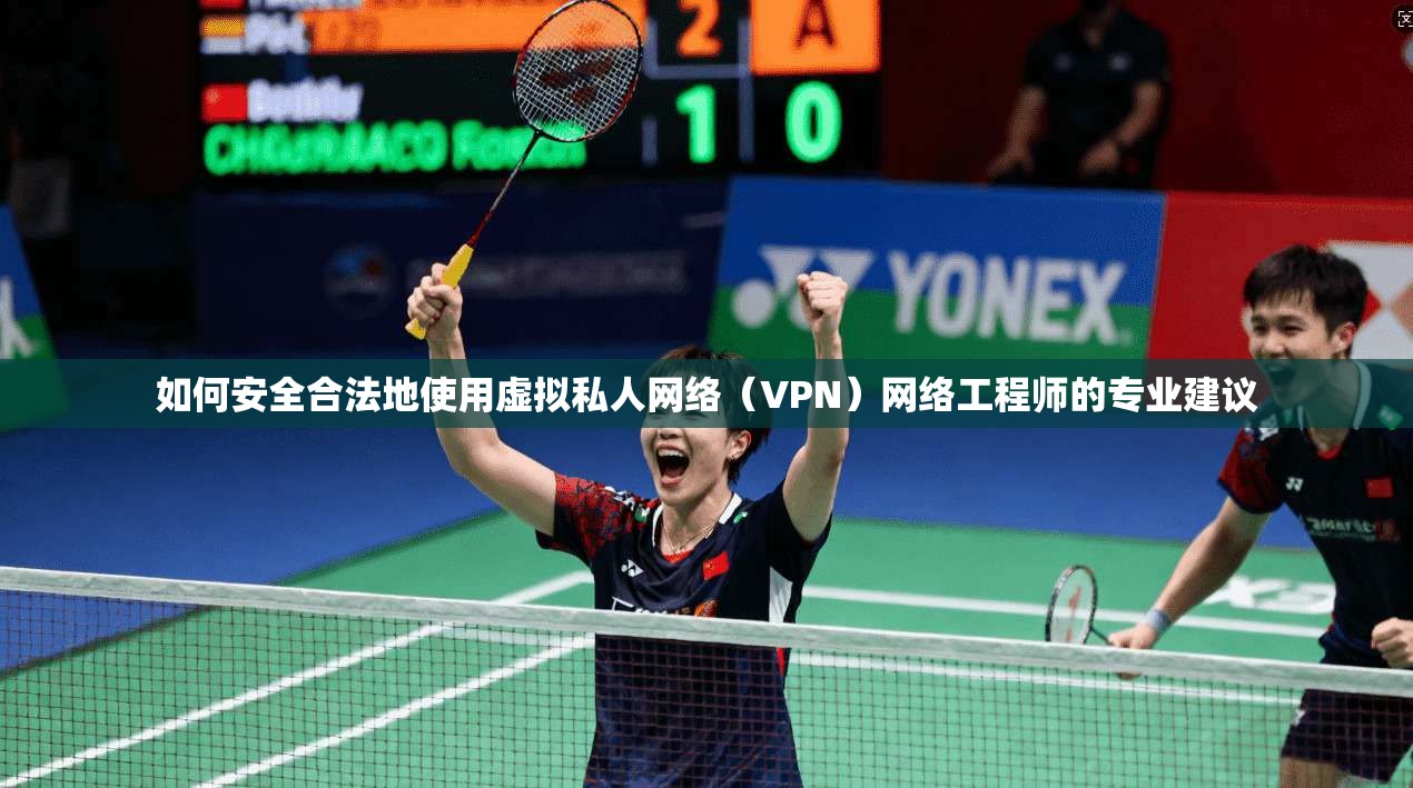 如何安全合法地使用虚拟私人网络（VPN）网络工程师的专业建议