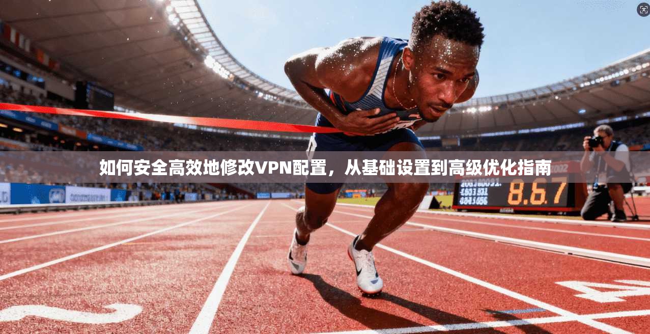 如何安全高效地修改VPN配置，从基础设置到高级优化指南
