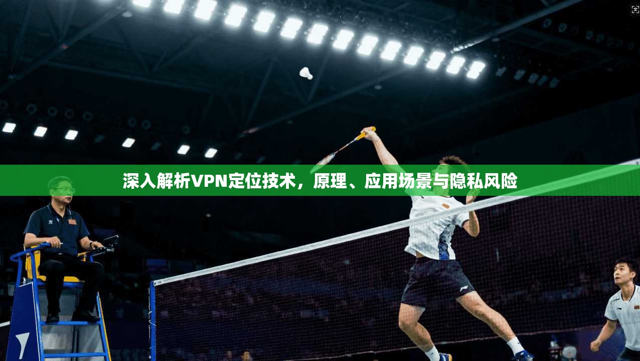 深入解析VPN定位技术，原理、应用场景与隐私风险
