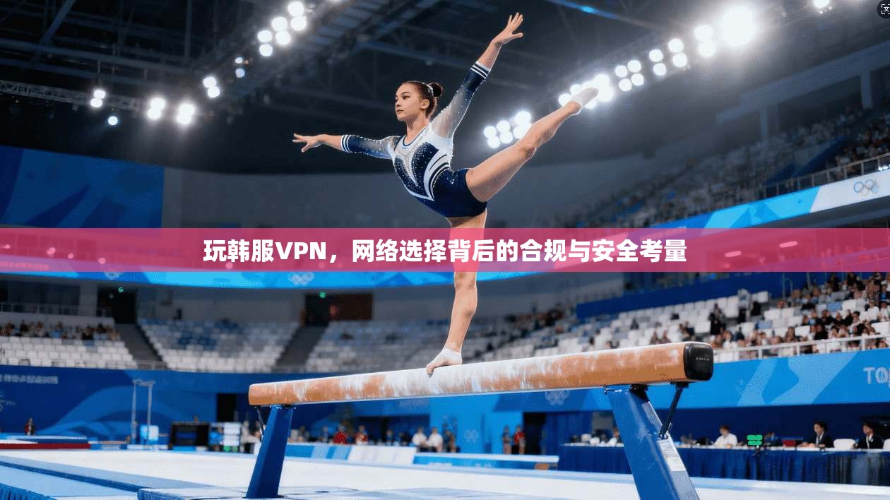 玩韩服VPN，网络选择背后的合规与安全考量