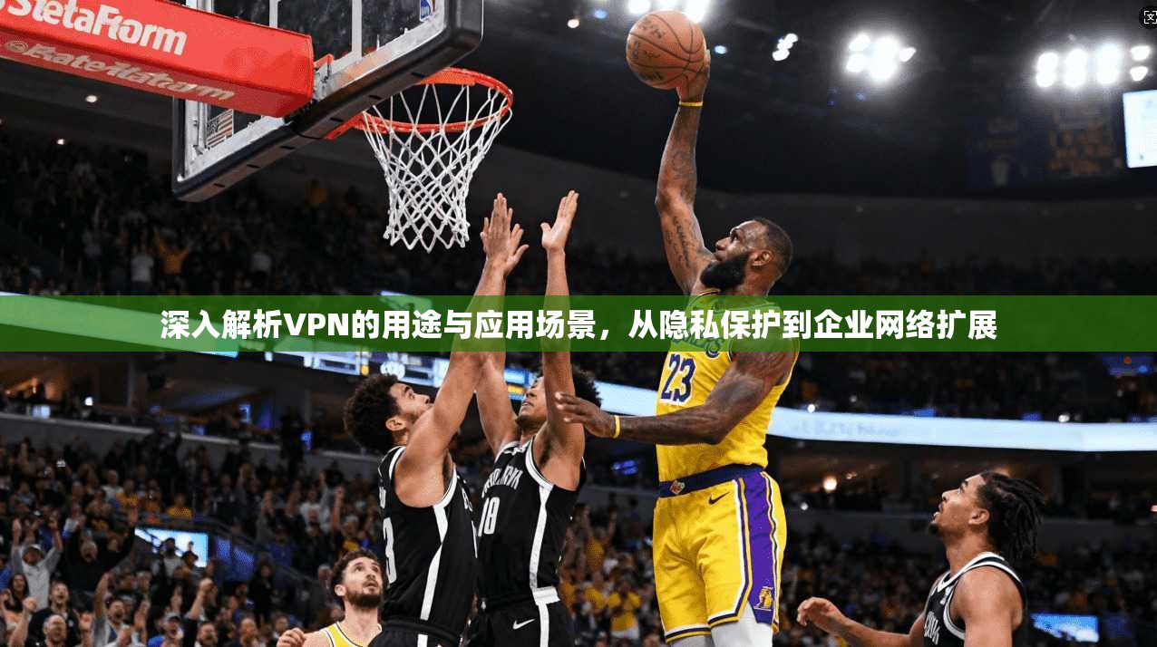 深入解析VPN的用途与应用场景，从隐私保护到企业网络扩展