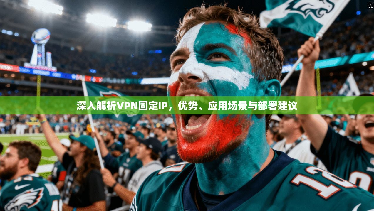 深入解析VPN固定IP，优势、应用场景与部署建议