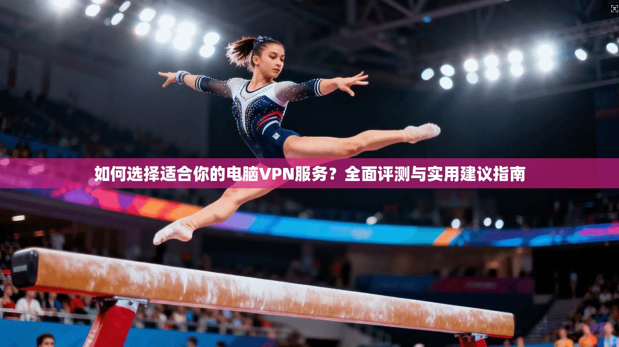 如何选择适合你的电脑VPN服务？全面评测与实用建议指南