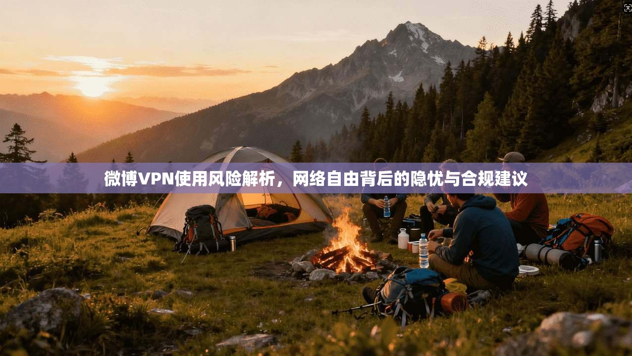 微博VPN使用风险解析，网络自由背后的隐忧与合规建议