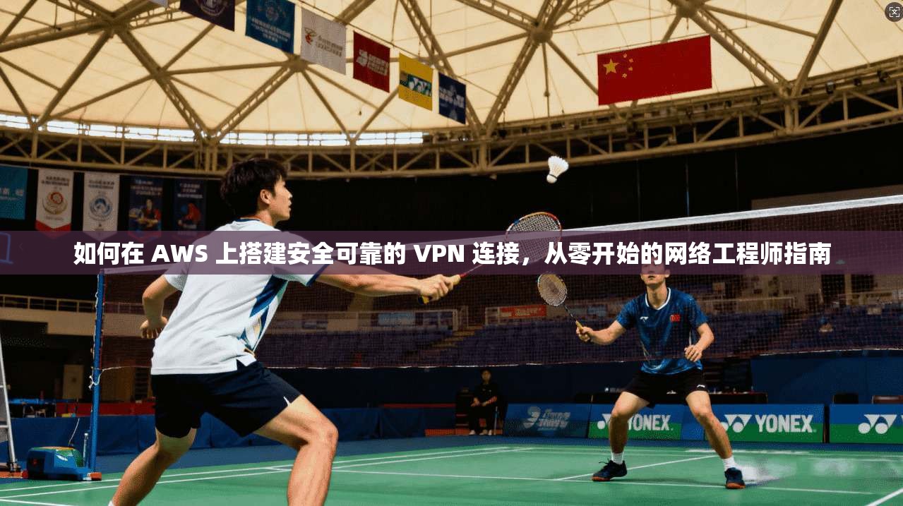 如何在 AWS 上搭建安全可靠的 VPN 连接，从零开始的网络工程师指南