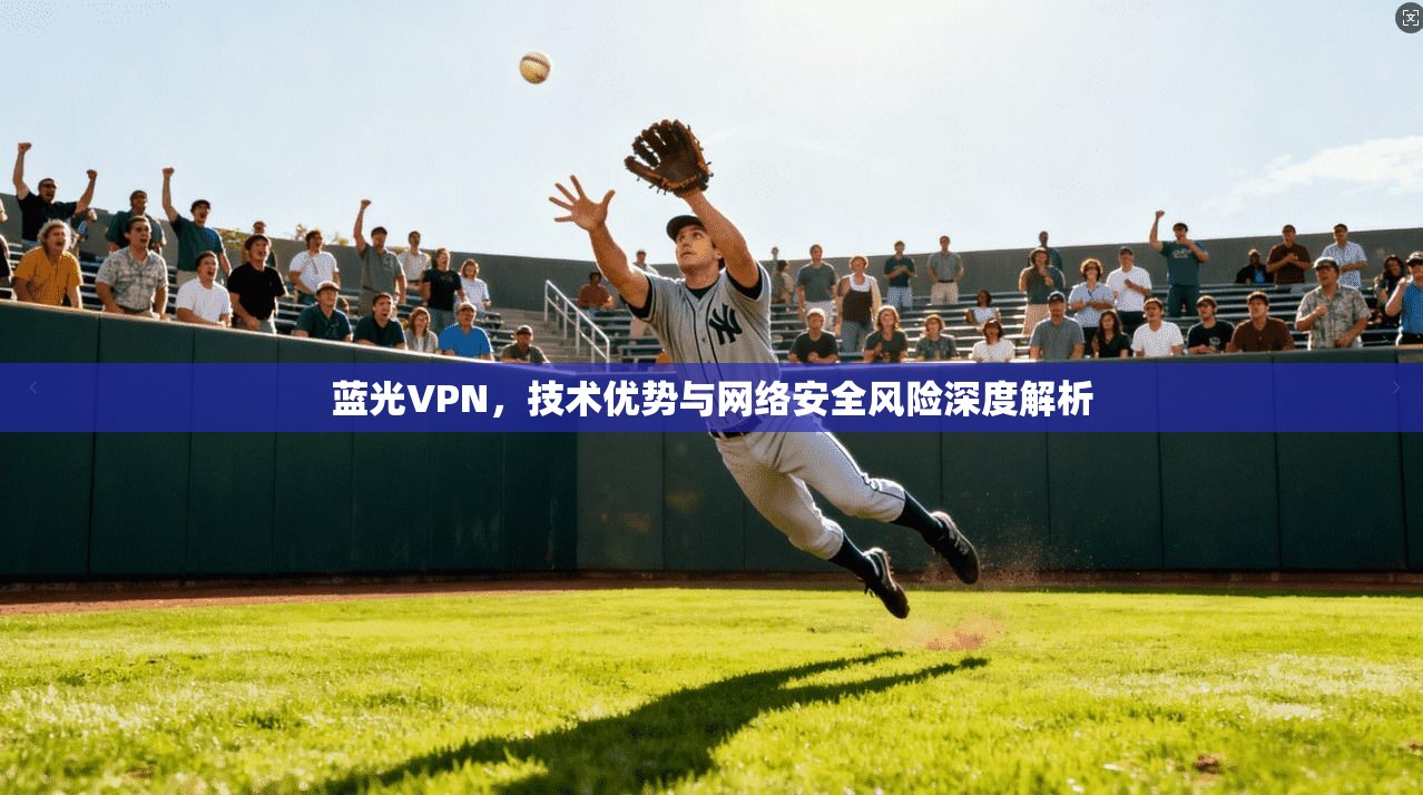 蓝光VPN，技术优势与网络安全风险深度解析