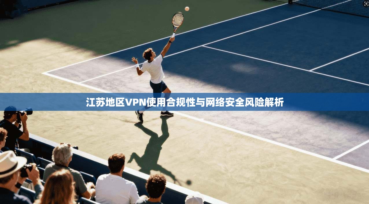 江苏地区VPN使用合规性与网络安全风险解析