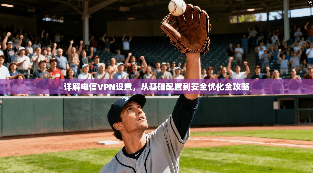 详解电信VPN设置，从基础配置到安全优化全攻略