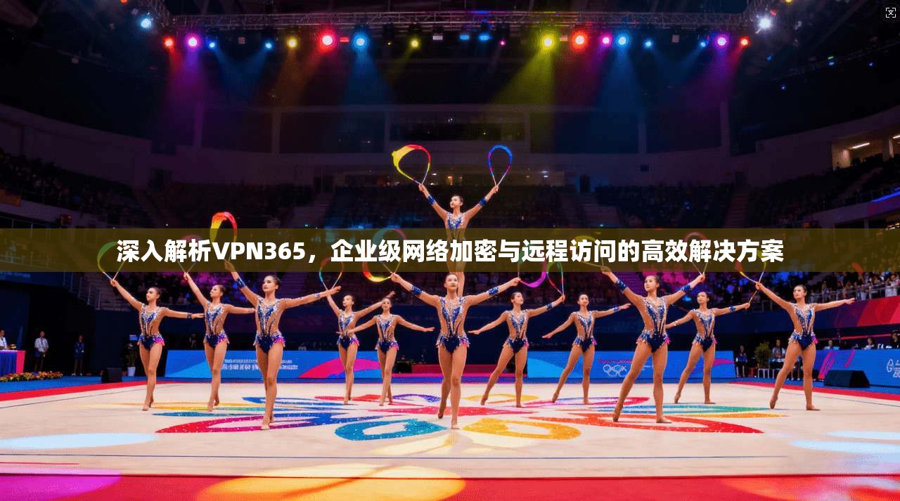 深入解析VPN365，企业级网络加密与远程访问的高效解决方案