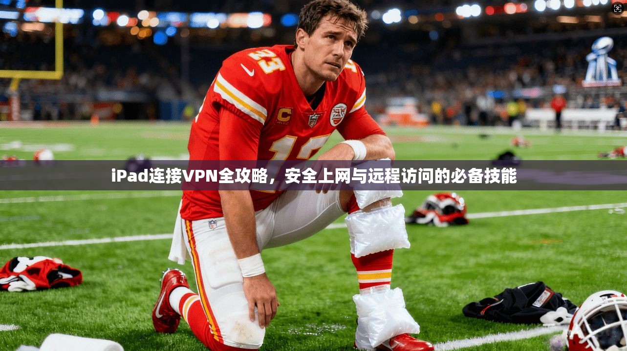 iPad连接VPN全攻略，安全上网与远程访问的必备技能
