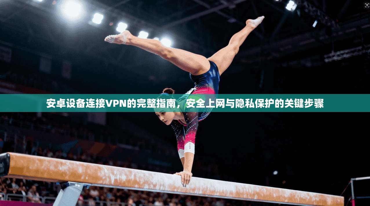安卓设备连接VPN的完整指南，安全上网与隐私保护的关键步骤