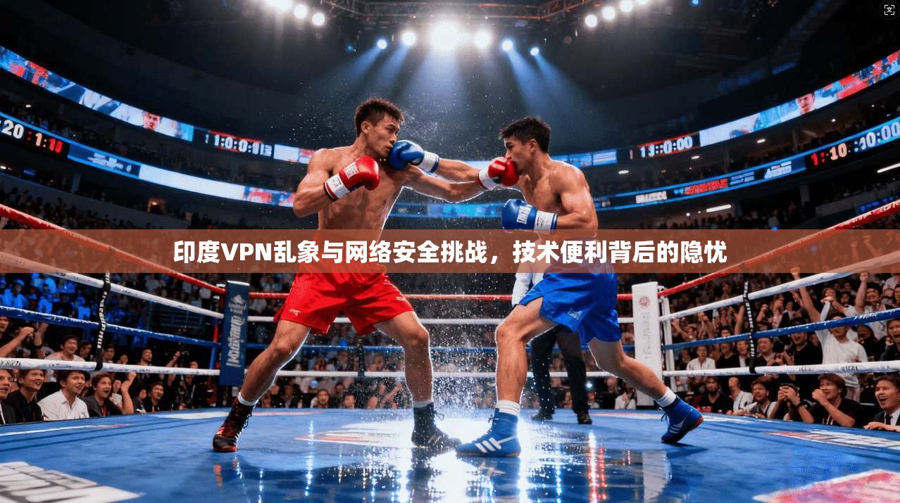 印度VPN乱象与网络安全挑战，技术便利背后的隐忧