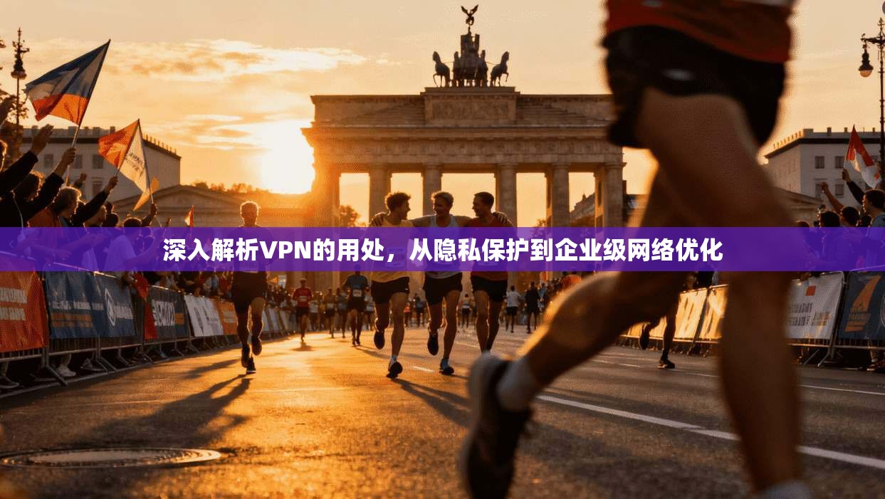 深入解析VPN的用处，从隐私保护到企业级网络优化