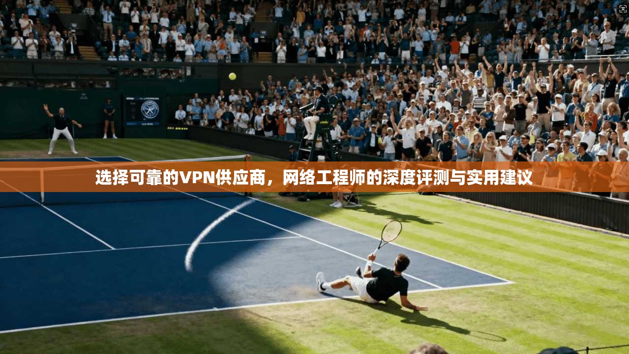 选择可靠的VPN供应商，网络工程师的深度评测与实用建议
