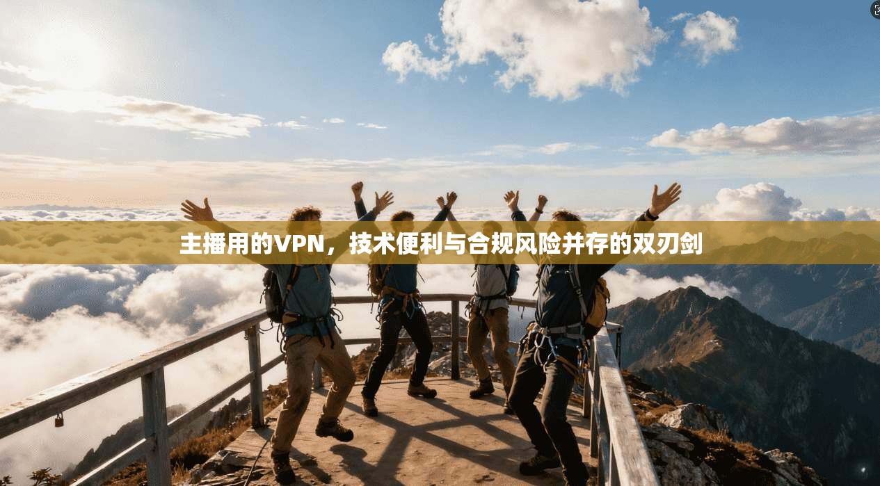 主播用的VPN，技术便利与合规风险并存的双刃剑