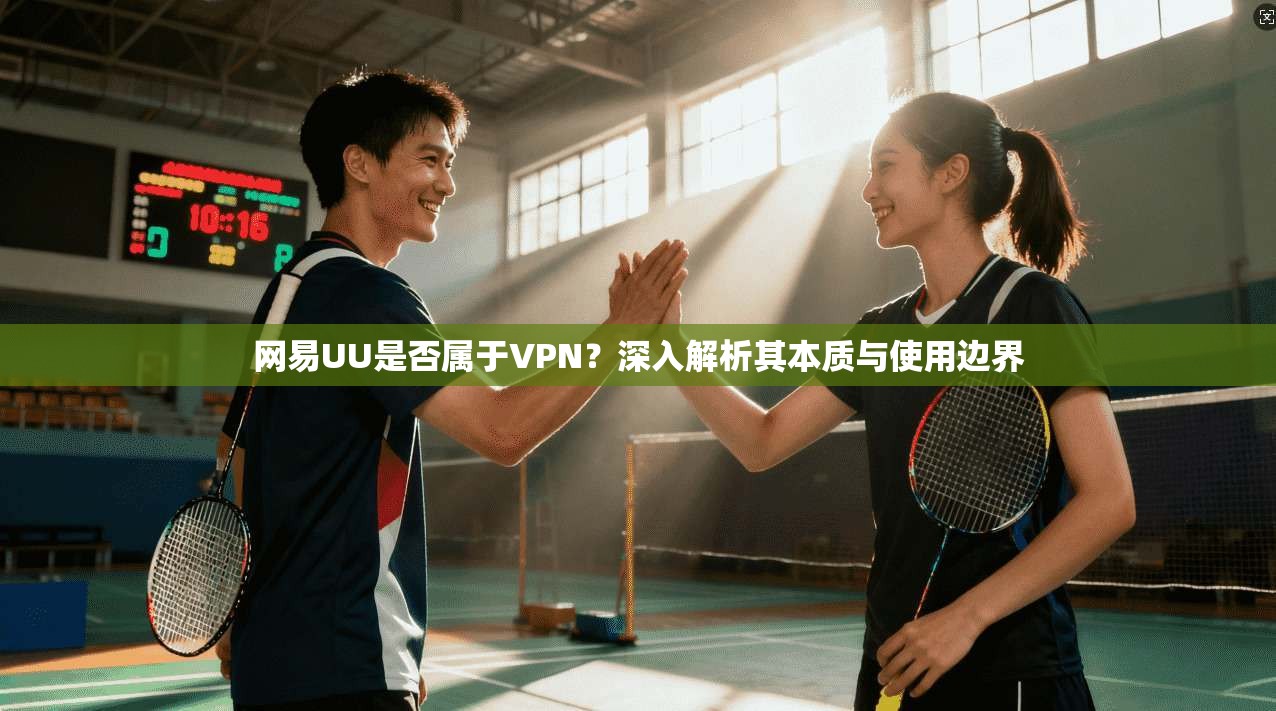 网易UU是否属于VPN？深入解析其本质与使用边界