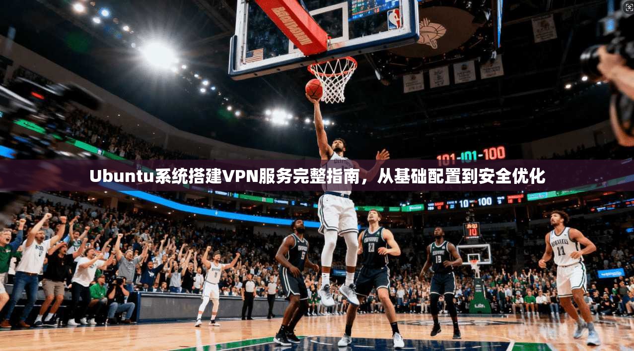 Ubuntu系统搭建VPN服务完整指南，从基础配置到安全优化