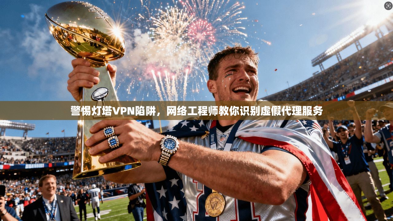 警惕灯塔VPN陷阱，网络工程师教你识别虚假代理服务