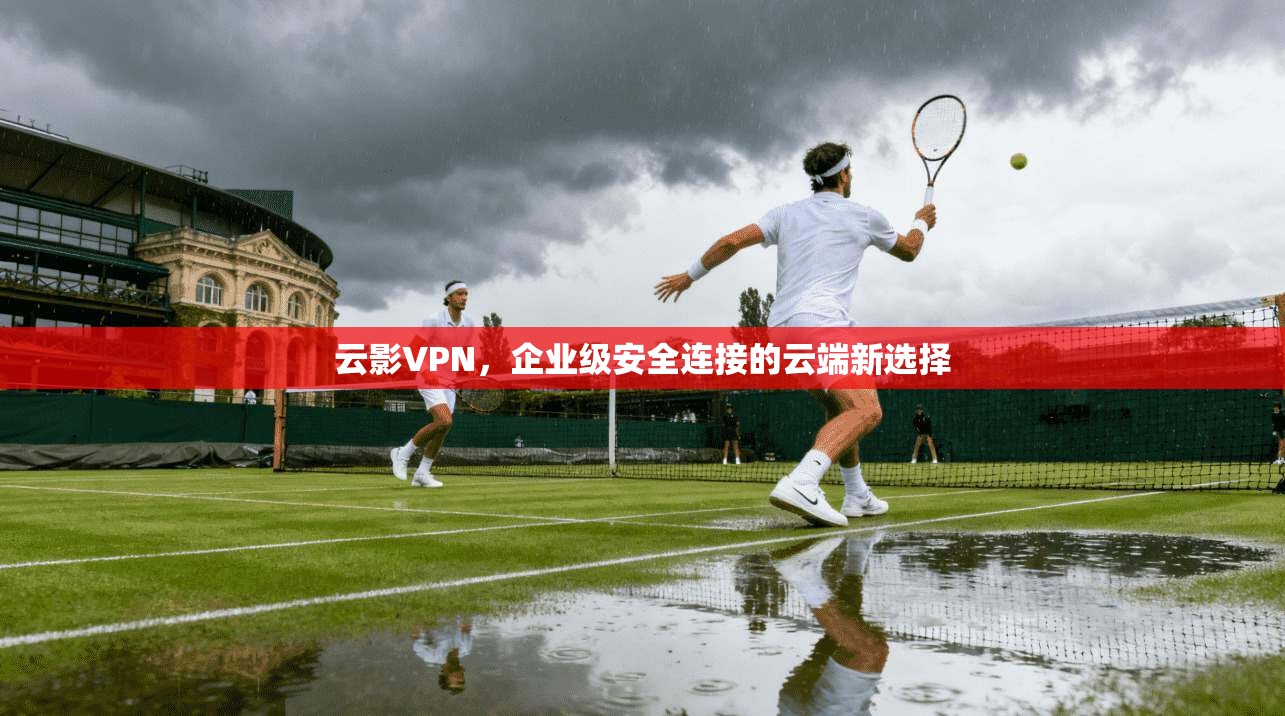 云影VPN，企业级安全连接的云端新选择