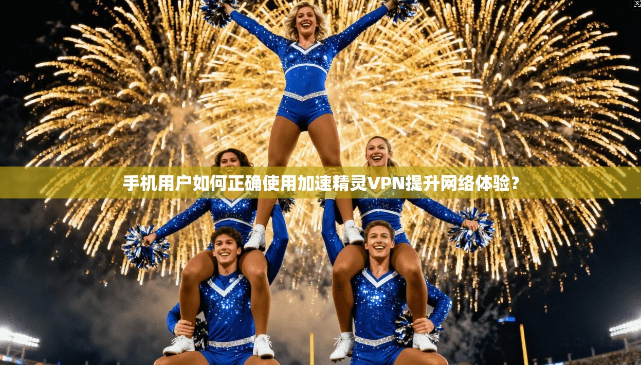 手机用户如何正确使用加速精灵VPN提升网络体验？