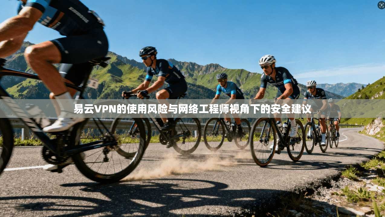 易云VPN的使用风险与网络工程师视角下的安全建议