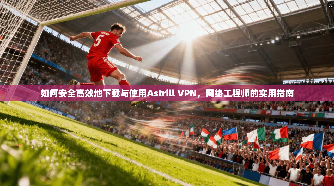 如何安全高效地下载与使用Astrill VPN，网络工程师的实用指南