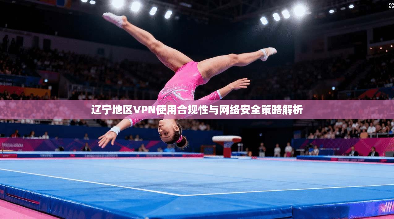 辽宁地区VPN使用合规性与网络安全策略解析