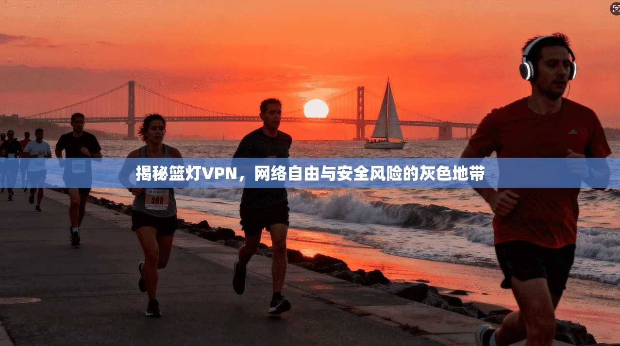 揭秘篮灯VPN，网络自由与安全风险的灰色地带