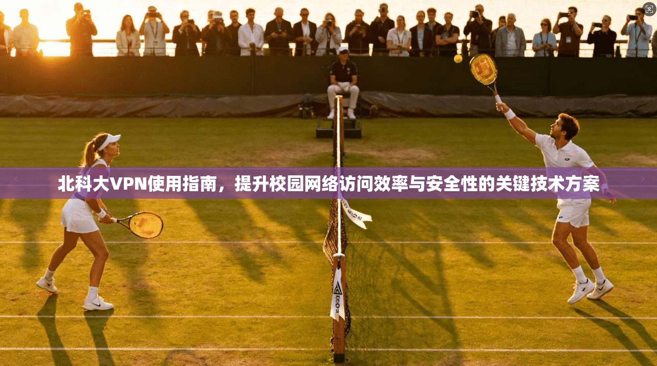 北科大VPN使用指南,提升校园网络访问效率与安全性的关键技术方案 北科大VPN使用指南,提升校园网络访问效率与安全性的关键技术方案