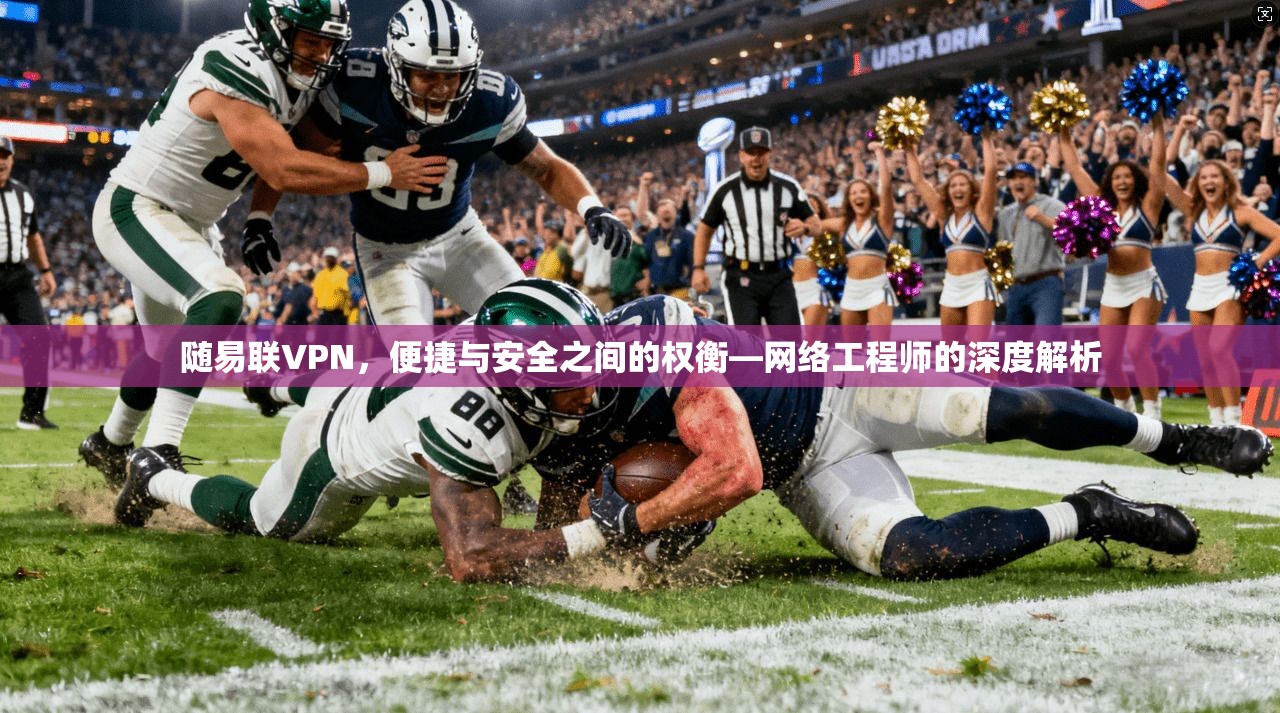 随易联VPN，便捷与安全之间的权衡—网络工程师的深度解析