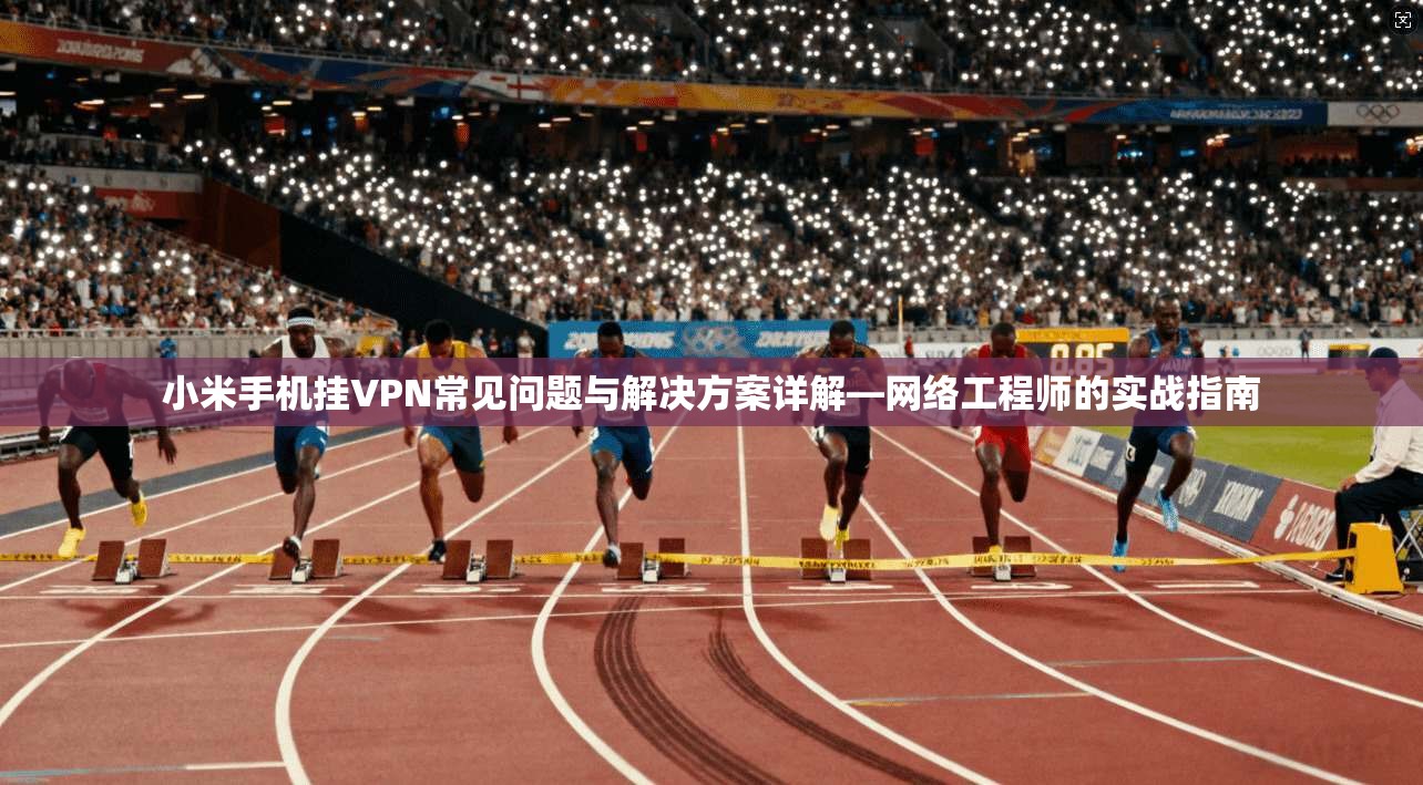 小米手机挂VPN常见问题与解决方案详解—网络工程师的实战指南