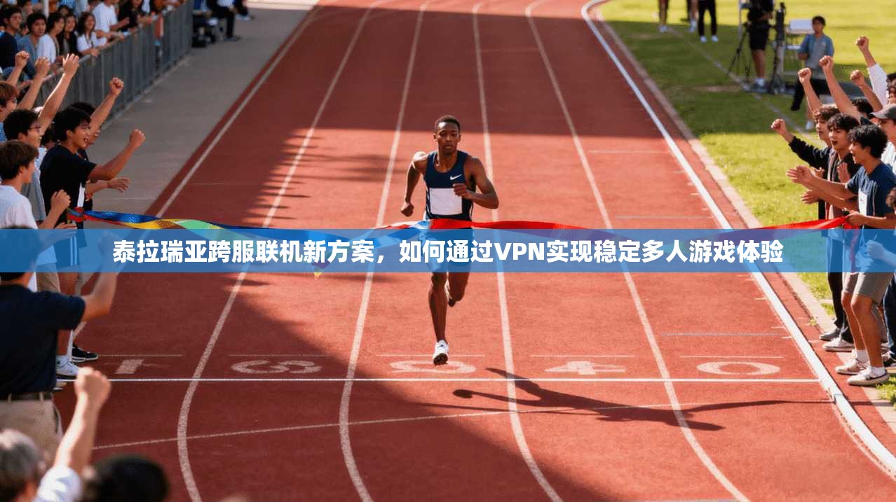 泰拉瑞亚跨服联机新方案，如何通过VPN实现稳定多人游戏体验