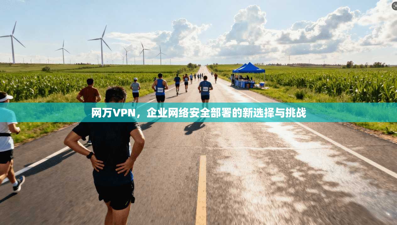 网万VPN，企业网络安全部署的新选择与挑战