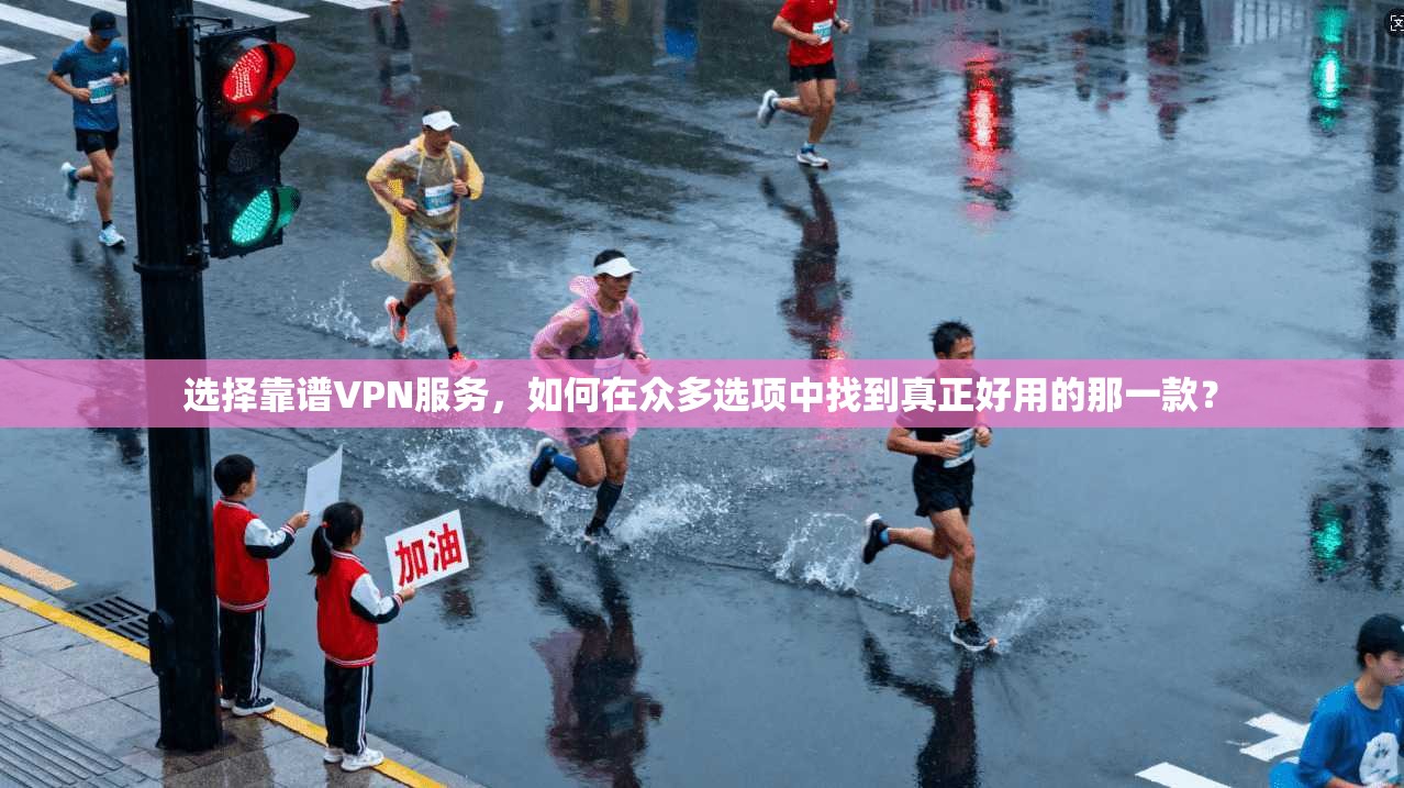 选择靠谱VPN服务，如何在众多选项中找到真正好用的那一款？