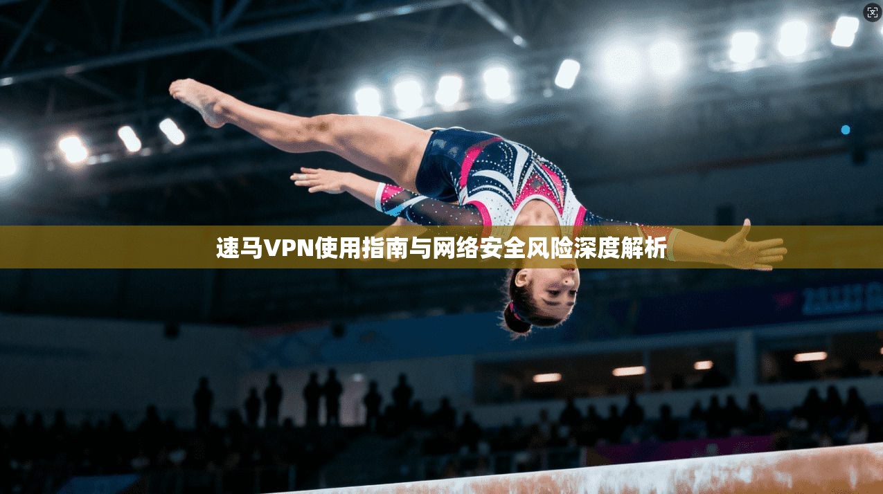 速马VPN使用指南与网络安全风险深度解析