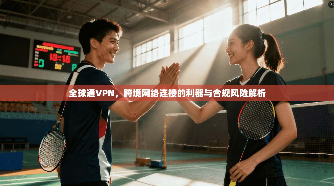 全球通VPN，跨境网络连接的利器与合规风险解析