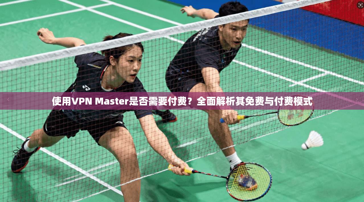 使用VPN Master是否需要付费？全面解析其免费与付费模式