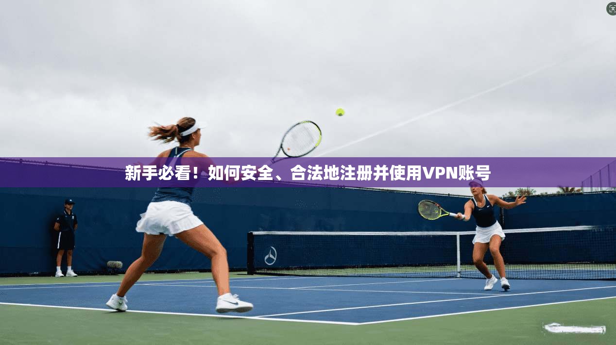 新手必看！如何安全、合法地注册并使用VPN账号